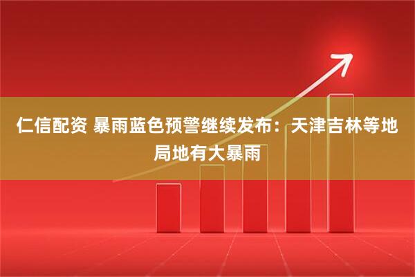 仁信配资 暴雨蓝色预警继续发布：天津吉林等地局地有大暴雨