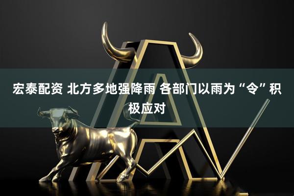 宏泰配资 北方多地强降雨 各部门以雨为“令”积极应对