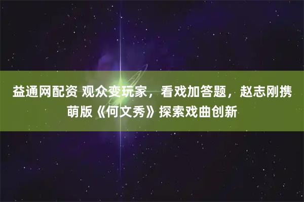 益通网配资 观众变玩家，看戏加答题，赵志刚携萌版《何文秀》探索戏曲创新