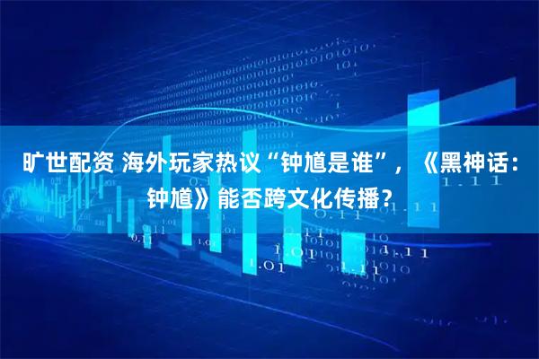 旷世配资 海外玩家热议“钟馗是谁”，《黑神话：钟馗》能否跨文化传播？