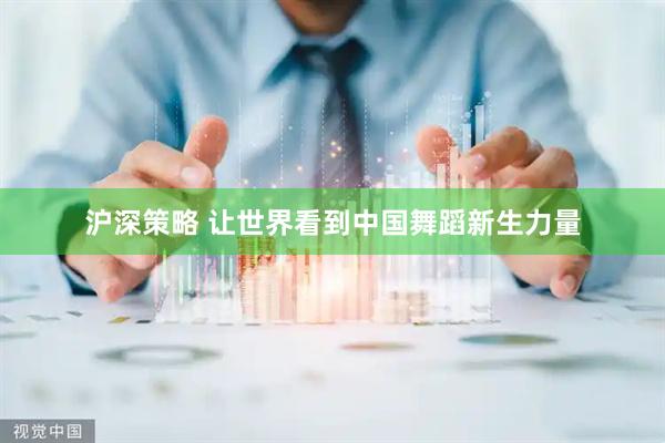 沪深策略 让世界看到中国舞蹈新生力量