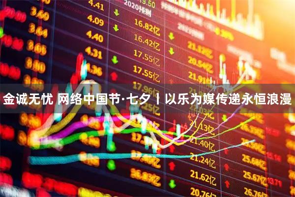 金诚无忧 网络中国节·七夕丨以乐为媒传递永恒浪漫