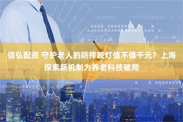 信弘配资 守护老人的防摔跤灯值不值千元？上海探索新机制为养老科技破局