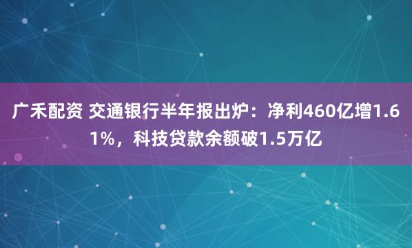 广禾配资 交通银行半年报出炉：净利460亿增1.61%，科技贷款余额破1.5万亿