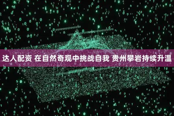 达人配资 在自然奇观中挑战自我 贵州攀岩持续升温