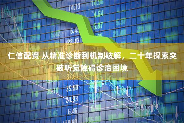 仁信配资 从精准诊断到机制破解，二十年探索突破听觉障碍诊治困境