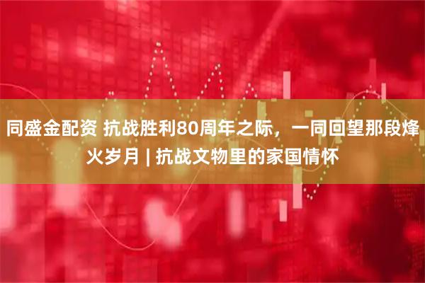 同盛金配资 抗战胜利80周年之际，一同回望那段烽火岁月 | 抗战文物里的家国情怀