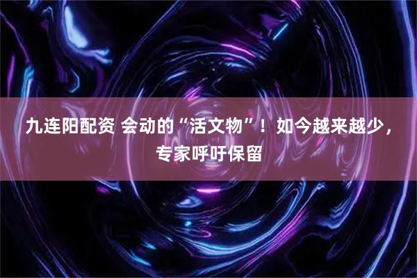 九连阳配资 会动的“活文物”！如今越来越少，专家呼吁保留