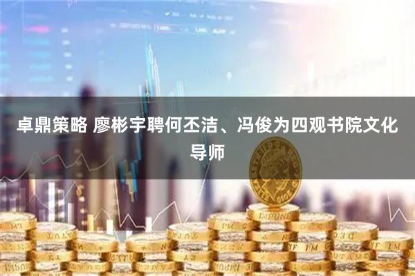 卓鼎策略 廖彬宇聘何丕洁、冯俊为四观书院文化导师