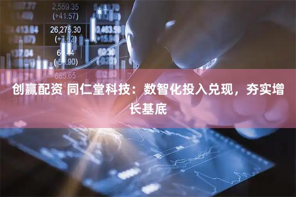 创赢配资 同仁堂科技：数智化投入兑现，夯实增长基底