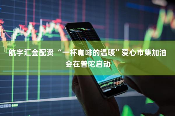 航宇汇金配资 “一杯咖啡的温暖”爱心市集加油会在普陀启动