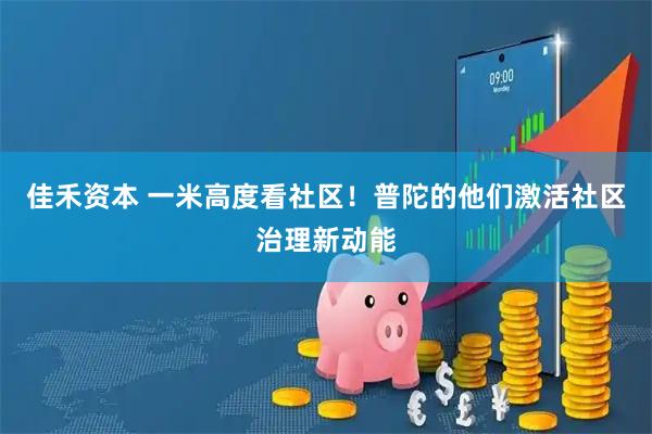 佳禾资本 一米高度看社区！普陀的他们激活社区治理新动能