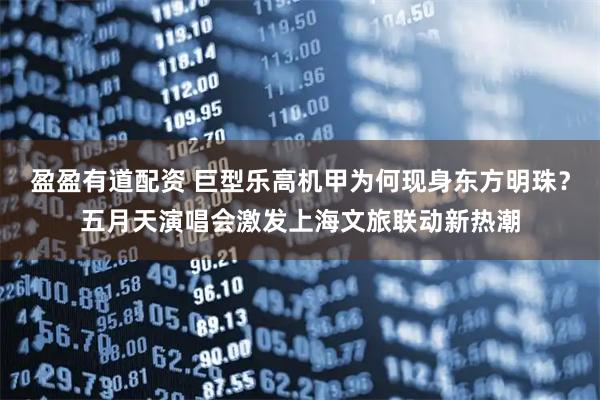盈盈有道配资 巨型乐高机甲为何现身东方明珠？五月天演唱会激发上海文旅联动新热潮
