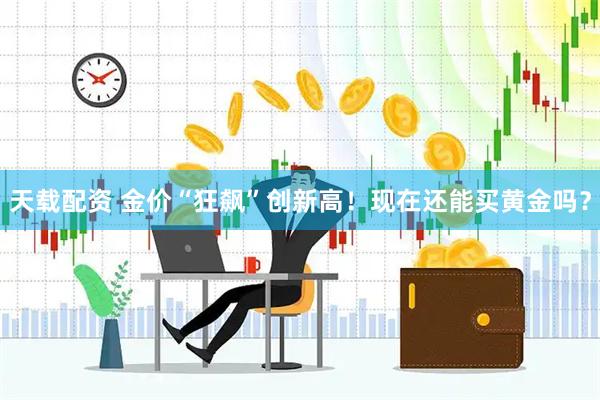 天载配资 金价“狂飙”创新高！现在还能买黄金吗？