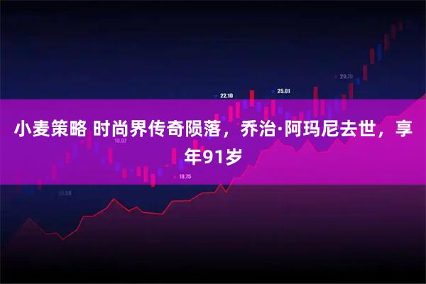 小麦策略 时尚界传奇陨落，乔治·阿玛尼去世，享年91岁
