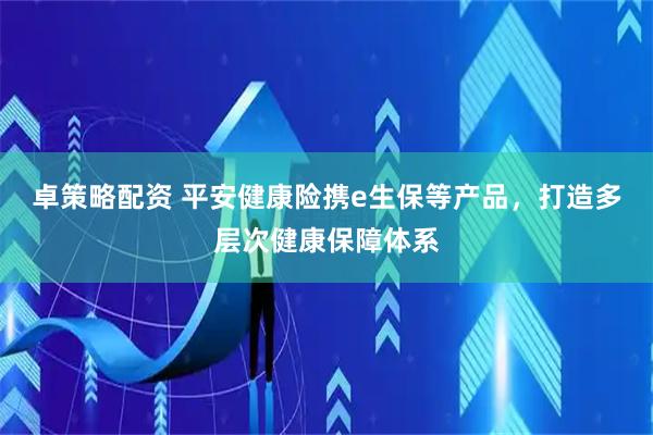 卓策略配资 平安健康险携e生保等产品，打造多层次健康保障体系