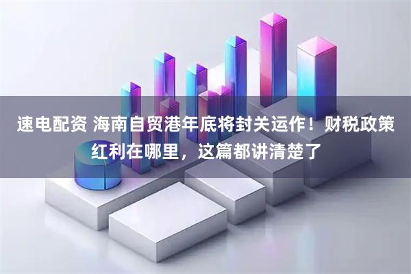 速电配资 海南自贸港年底将封关运作！财税政策红利在哪里，这篇都讲清楚了