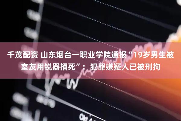 千茂配资 山东烟台一职业学院通报“19岁男生被室友用锐器捅死”：犯罪嫌疑人已被刑拘