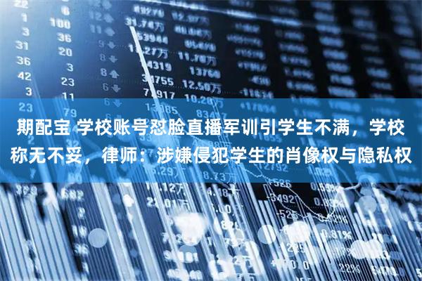 期配宝 学校账号怼脸直播军训引学生不满，学校称无不妥，律师：涉嫌侵犯学生的肖像权与隐私权