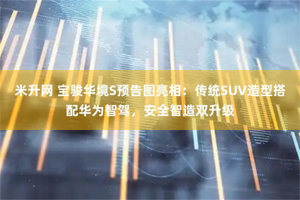 米升网 宝骏华境S预告图亮相：传统SUV造型搭配华为智驾，安全智造双升级