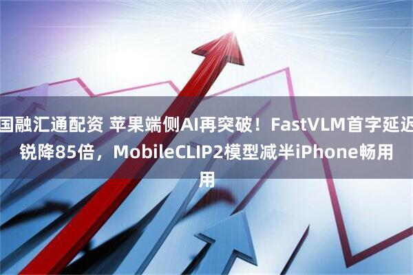 国融汇通配资 苹果端侧AI再突破！FastVLM首字延迟锐降85倍，MobileCLIP2模型减半iPhone畅用