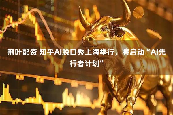 荆叶配资 知乎AI脱口秀上海举行，将启动“AI先行者计划”