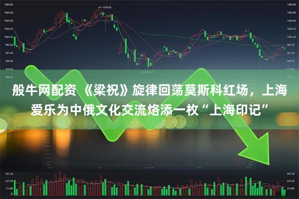 般牛网配资 《梁祝》旋律回荡莫斯科红场，上海爱乐为中俄文化交流烙添一枚“上海印记”