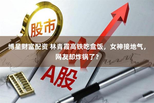 博星财富配资 林青霞高铁吃盒饭，女神接地气，网友却炸锅了？