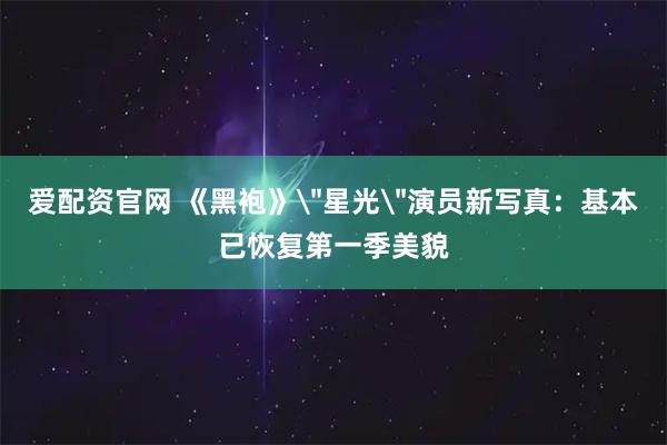 爱配资官网 《黑袍》＂星光＂演员新写真：基本已恢复第一季美貌