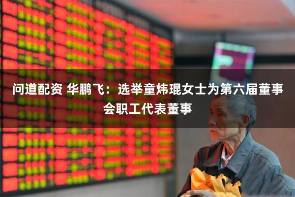 问道配资 华鹏飞：选举童炜琨女士为第六届董事会职工代表董事