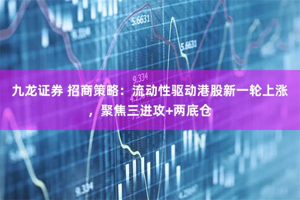 九龙证券 招商策略：流动性驱动港股新一轮上涨，聚焦三进攻+两底仓