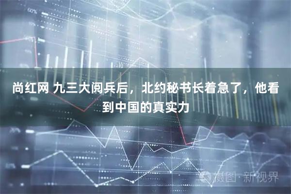 尚红网 九三大阅兵后，北约秘书长着急了，他看到中国的真实力