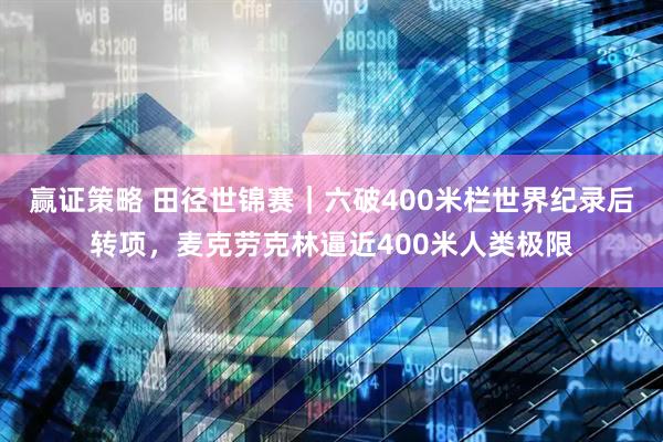 赢证策略 田径世锦赛｜六破400米栏世界纪录后转项，麦克劳克林逼近400米人类极限