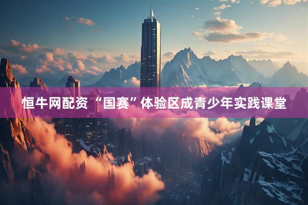 恒牛网配资 “国赛”体验区成青少年实践课堂