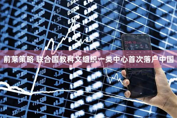 前莱策略 联合国教科文组织一类中心首次落户中国