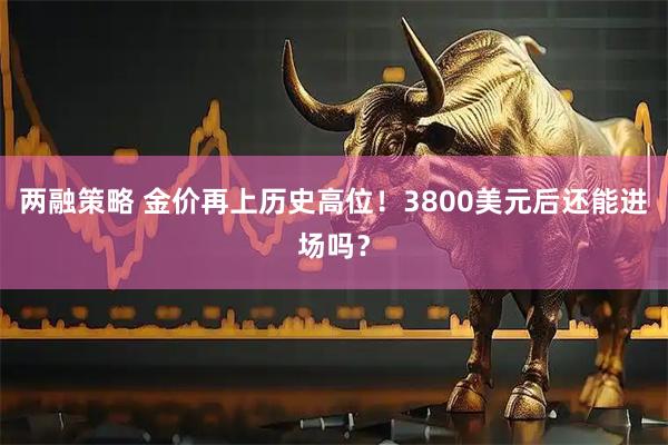 两融策略 金价再上历史高位！3800美元后还能进场吗？