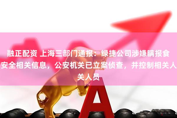 融正配资 上海三部门通报：绿捷公司涉嫌瞒报食品安全相关信息，公安机关已立案侦查，并控制相关人员