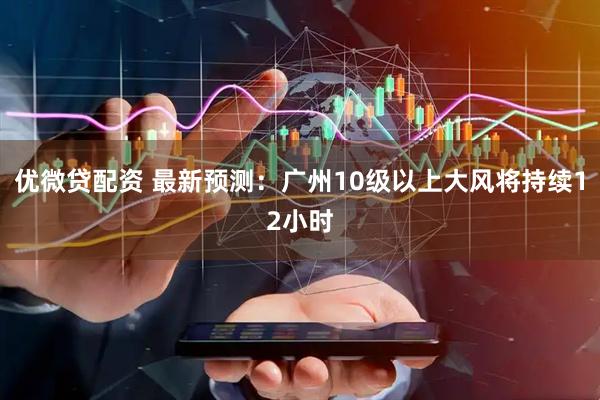 优微贷配资 最新预测：广州10级以上大风将持续12小时