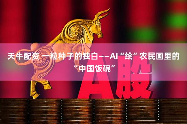 天牛配资 一粒种子的独白——AI“绘”农民画里的“中国饭碗”