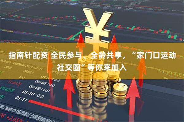 指南针配资 全民参与、全龄共享，“家门口运动社交圈”等你来加入