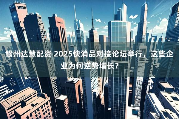 赣州达慧配资 2025快消品对接论坛举行，这些企业为何逆势增长？