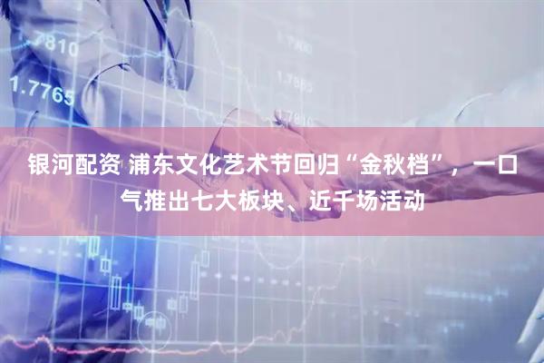 银河配资 浦东文化艺术节回归“金秋档”，一口气推出七大板块、近千场活动