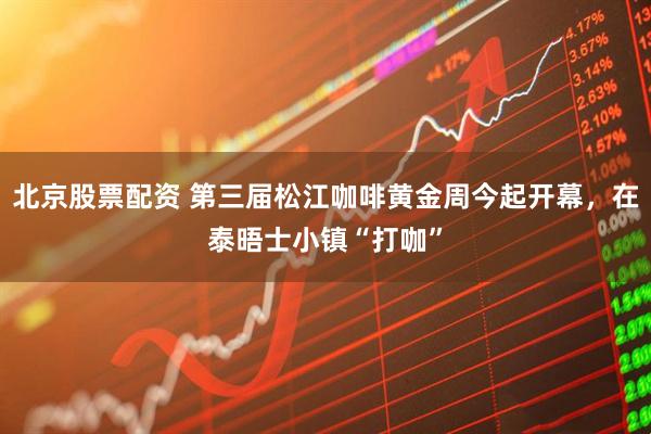 北京股票配资 第三届松江咖啡黄金周今起开幕，在泰晤士小镇“打咖”