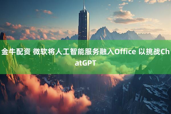 金牛配资 微软将人工智能服务融入Office 以挑战ChatGPT