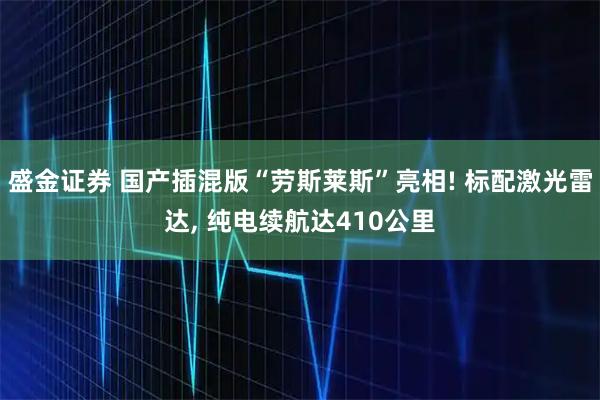 盛金证券 国产插混版“劳斯莱斯”亮相! 标配激光雷达, 纯电续航达410公里
