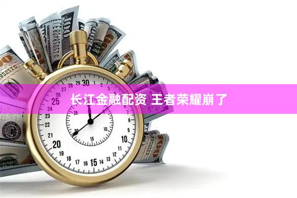 长江金融配资 王者荣耀崩了