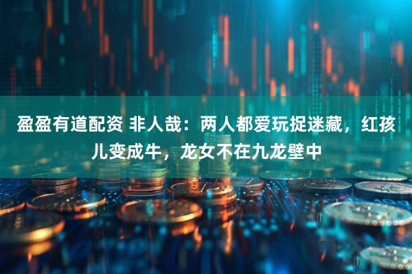 盈盈有道配资 非人哉：两人都爱玩捉迷藏，红孩儿变成牛，龙女不在九龙壁中
