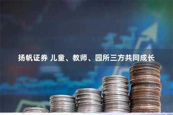 扬帆证券 儿童、教师、园所三方共同成长