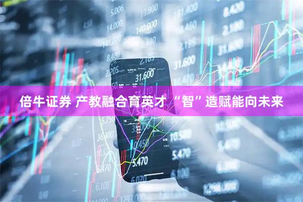 倍牛证券 产教融合育英才 “智”造赋能向未来