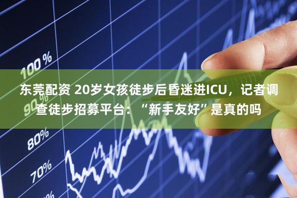 东莞配资 20岁女孩徒步后昏迷进ICU，记者调查徒步招募平台：“新手友好”是真的吗